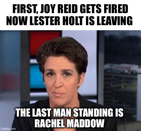 The times, they are a changing… | FIRST, JOY REID GETS FIRED
NOW LESTER HOLT IS LEAVING; THE LAST MAN STANDING IS 
RACHEL MADDOW | image tagged in rachel maddow | made w/ Imgflip meme maker