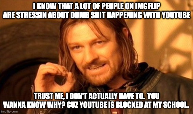 Sadly, This a True Statement | I KNOW THAT A LOT OF PEOPLE ON IMGFLIP ARE STRESSIN ABOUT DUMB SHIT HAPPENING WITH YOUTUBE; TRUST ME, I DON'T ACTUALLY HAVE TO.  YOU WANNA KNOW WHY? CUZ YOUTUBE IS BLOCKED AT MY SCHOOL. | image tagged in memes,one does not simply | made w/ Imgflip meme maker