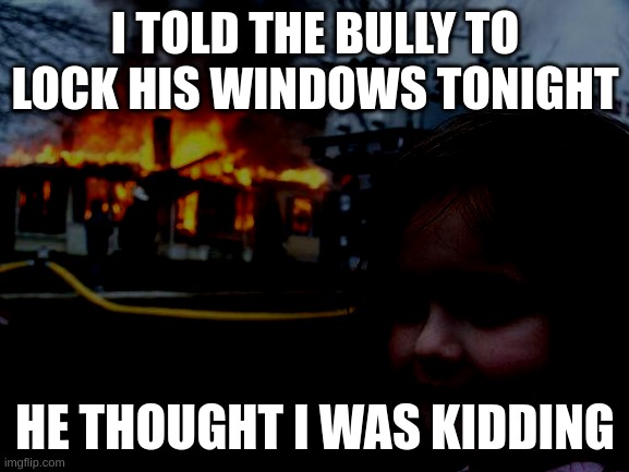 i told him | I TOLD THE BULLY TO LOCK HIS WINDOWS TONIGHT; HE THOUGHT I WAS KIDDING | image tagged in memes,disaster girl | made w/ Imgflip meme maker