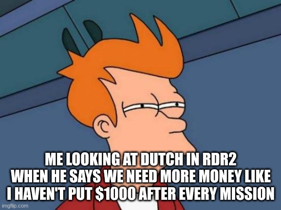 why dutch why | ME LOOKING AT DUTCH IN RDR2 WHEN HE SAYS WE NEED MORE MONEY LIKE I HAVEN'T PUT $1000 AFTER EVERY MISSION | image tagged in memes,futurama fry | made w/ Imgflip meme maker