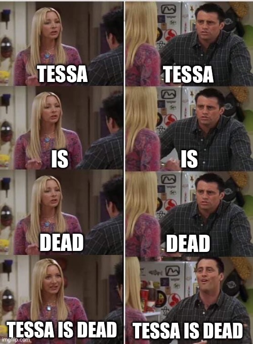 To the one who doesn’t accept that Tessa is dead, here’s a reality check. | TESSA; TESSA; IS; IS; DEAD; DEAD; TESSA IS DEAD; TESSA IS DEAD | image tagged in phoebe joey,murder drones | made w/ Imgflip meme maker