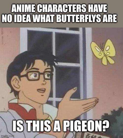 ? | ANIME CHARACTERS HAVE NO IDEA WHAT BUTTERFLYS ARE; IS THIS A PIGEON? | image tagged in memes,is this a pigeon | made w/ Imgflip meme maker