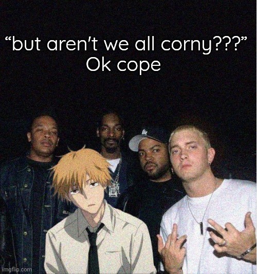 Good night I hope no one cries over this | “but aren't we all corny???”
Ok cope | image tagged in denji with the gang | made w/ Imgflip meme maker