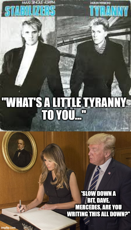 "WHAT'S A LITTLE TYRANNY
TO YOU..." 'SLOW DOWN A BIT, DAVE.
MERCEDES, ARE YOU WRITING THIS ALL DOWN?" | made w/ Imgflip meme maker