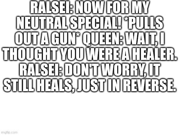 it heals in reverse | RALSEI: NOW FOR MY NEUTRAL SPECIAL! *PULLS OUT A GUN* QUEEN: WAIT, I THOUGHT YOU WERE A HEALER. RALSEI: DON'T WORRY, IT STILL HEALS, JUST IN REVERSE. | image tagged in deltarune,ralsei | made w/ Imgflip meme maker