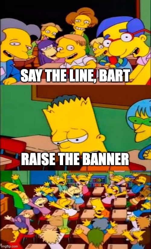 say the line bart! simpsons | SAY THE LINE, BART; RAISE THE BANNER | image tagged in say the line bart simpsons | made w/ Imgflip meme maker