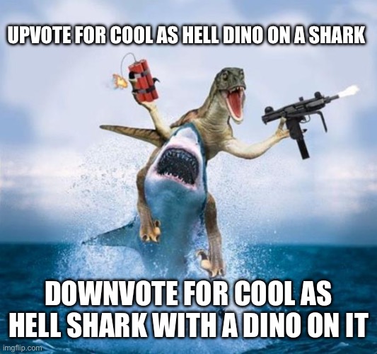 Cheez fuck yeah | UPVOTE FOR COOL AS HELL DINO ON A SHARK; DOWNVOTE FOR COOL AS HELL SHARK WITH A DINO ON IT | image tagged in dinosaur riding shark | made w/ Imgflip meme maker