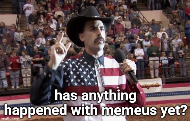 Borat in America flag shirt | has anything happened with memeus yet? | image tagged in borat in america flag shirt | made w/ Imgflip meme maker