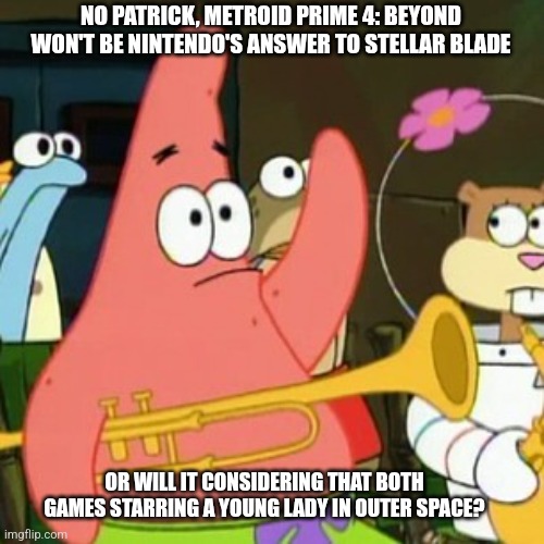 No Patrick Meme | NO PATRICK, METROID PRIME 4: BEYOND WON'T BE NINTENDO'S ANSWER TO STELLAR BLADE; OR WILL IT CONSIDERING THAT BOTH GAMES STARRING A YOUNG LADY IN OUTER SPACE? | image tagged in memes,no patrick,stellar blade,metroid,outer space | made w/ Imgflip meme maker