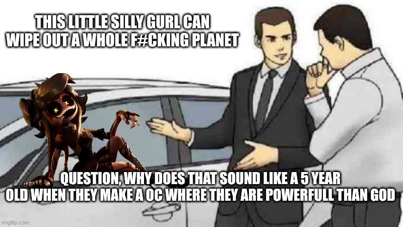 Why does that sound familiar | THIS LITTLE SILLY GURL CAN WIPE OUT A WHOLE F#CKING PLANET; QUESTION, WHY DOES THAT SOUND LIKE A 5 YEAR OLD WHEN THEY MAKE A OC WHERE THEY ARE POWERFULL THAN GOD | image tagged in memes,car salesman slaps roof of car | made w/ Imgflip meme maker