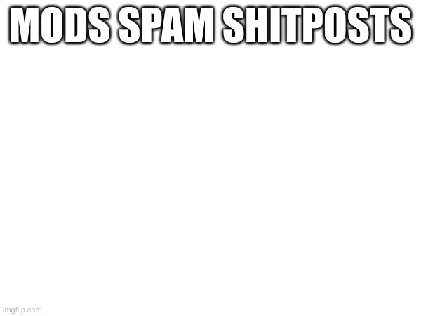 make each one different though | MODS SPAM SHITPOSTS | made w/ Imgflip meme maker