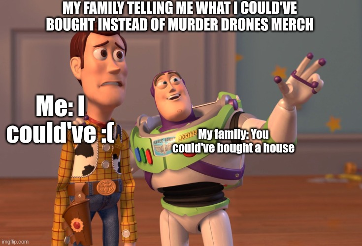 GOD F#CKING DAMMIT I SHOULDVE LISTENED | MY FAMILY TELLING ME WHAT I COULD'VE BOUGHT INSTEAD OF MURDER DRONES MERCH; Me: I could've :(; My family: You could've bought a house | image tagged in memes,x x everywhere | made w/ Imgflip meme maker