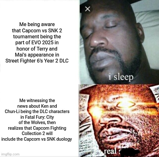 Sleeping Shaq Meme | Me being aware that Capcom vs SNK 2 tournament being the part of EVO 2025 in honor of Terry and Mai's appearance in Street Fighter 6's Year 2 DLC; Me witnessing the news about Ken and Chun-Li being the DLC characters in Fatal Fury: City of the Wolves, then realizes that Capcom Fighting Collection 2 will include the Capcom vs SNK duology | image tagged in memes,sleeping shaq,capcom vs snk,street fighter,2025,fatal fury | made w/ Imgflip meme maker