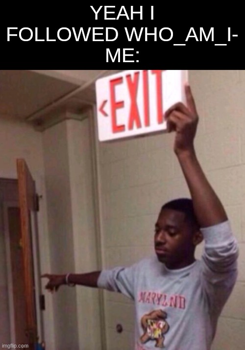 leave the site.NOW! | YEAH I FOLLOWED WHO_AM_I-
ME: | image tagged in exit sign guy,memes,e | made w/ Imgflip meme maker