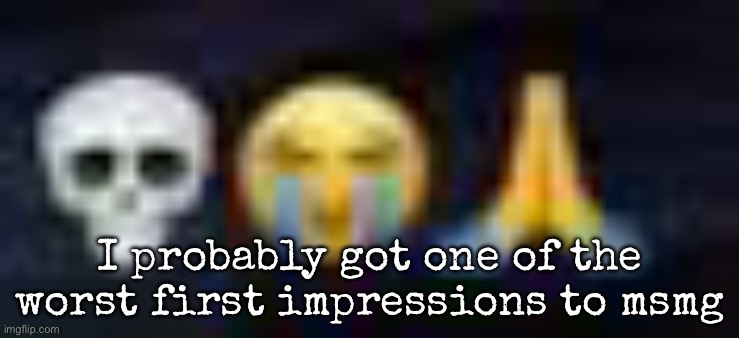 low quality skull and crying and praying emojis | I probably got one of the worst first impressions to msmg | image tagged in low quality skull and crying and praying emojis,msmg | made w/ Imgflip meme maker