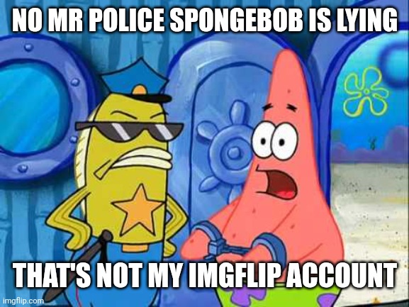 Patrick gets busted | NO MR POLICE SPONGEBOB IS LYING THAT'S NOT MY IMGFLIP ACCOUNT | image tagged in patrick gets busted | made w/ Imgflip meme maker