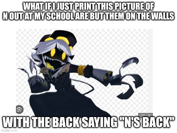 WHAT IF I JUST PRINT THIS PICTURE OF N OUT AT MY SCHOOL ARE BUT THEM ON THE WALLS; WITH THE BACK SAYING "N'S BACK" | made w/ Imgflip meme maker