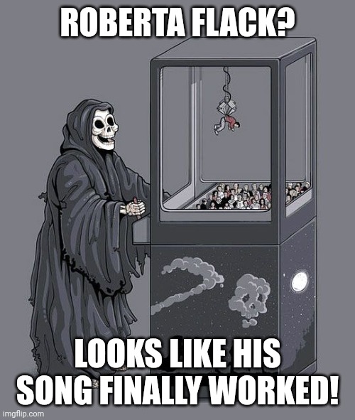 I'm going to hell. Bye. | ROBERTA FLACK? LOOKS LIKE HIS SONG FINALLY WORKED! | image tagged in grim reaper claw machine,memes,dark humor,rip | made w/ Imgflip meme maker