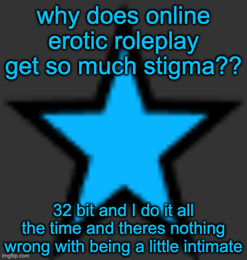 bluestar | why does online erotic roleplay get so much stigma?? 32 bit and I do it all the time and theres nothing wrong with being a little intimate | image tagged in bluestar | made w/ Imgflip meme maker