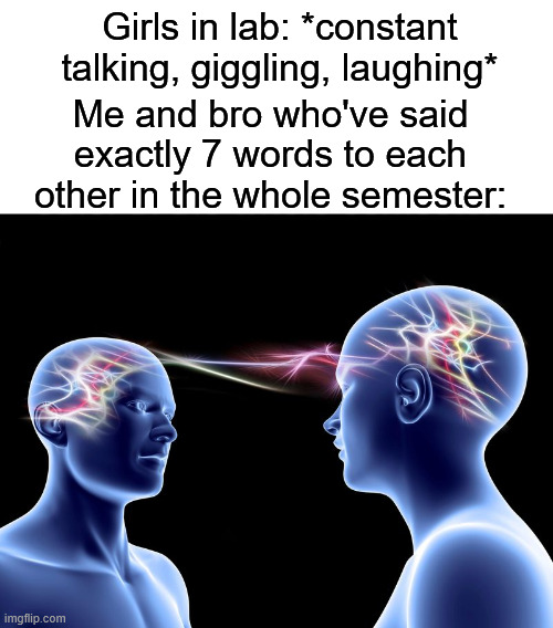 Like I know his name and that's about it, we just point and grunt at the chemicals and nod in unison. | Girls in lab: *constant talking, giggling, laughing*; Me and bro who've said exactly 7 words to each other in the whole semester: | image tagged in telepathy,memes,relatable,boys vs girls,me and the boys | made w/ Imgflip meme maker