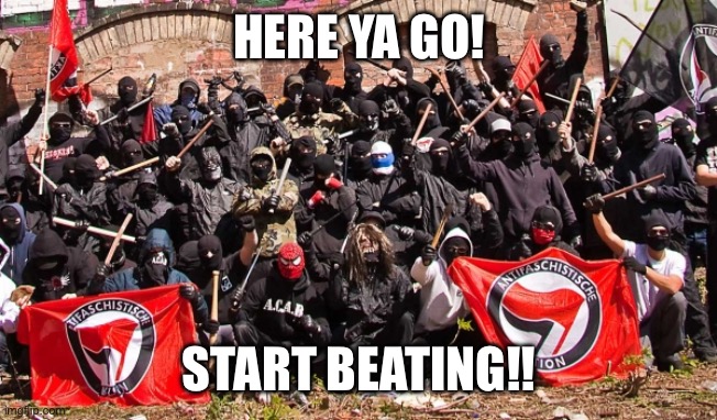 Antifa | HERE YA GO! START BEATING!! | image tagged in antifa | made w/ Imgflip meme maker