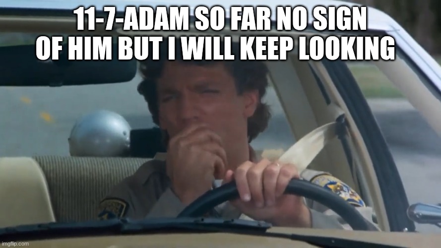 chp police officer | 11-7-ADAM SO FAR NO SIGN OF HIM BUT I WILL KEEP LOOKING | image tagged in chp police officer | made w/ Imgflip meme maker