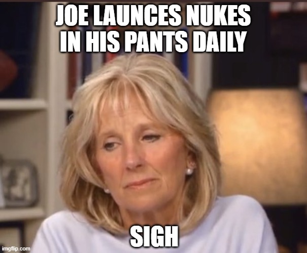 Jill Biden meme | JOE LAUNCES NUKES IN HIS PANTS DAILY SIGH | image tagged in jill biden meme | made w/ Imgflip meme maker