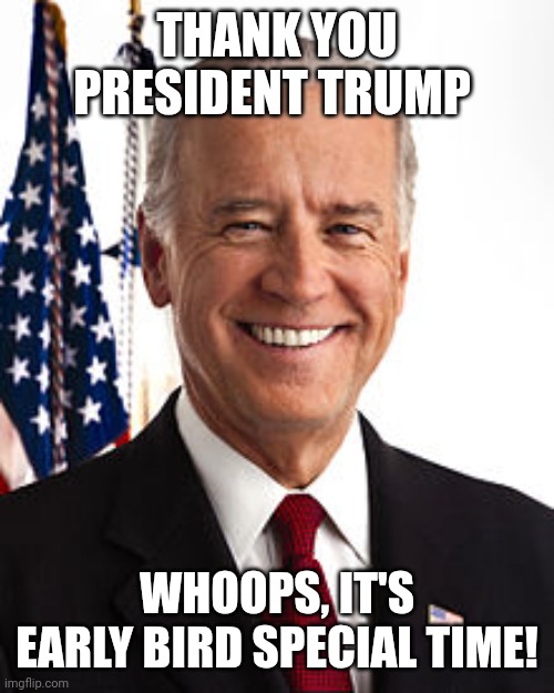 My Unelected Bureaucrat Administration Tried To Destroy The World | THANK YOU PRESIDENT TRUMP; WHOOPS, IT'S EARLY BIRD SPECIAL TIME! | image tagged in memes,joe biden | made w/ Imgflip meme maker