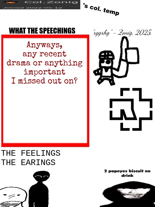 Col.Zonig's col. temp rgh | Anyways, any recent drama or anything important I missed out on? | image tagged in col zonig's col temp rgh | made w/ Imgflip meme maker
