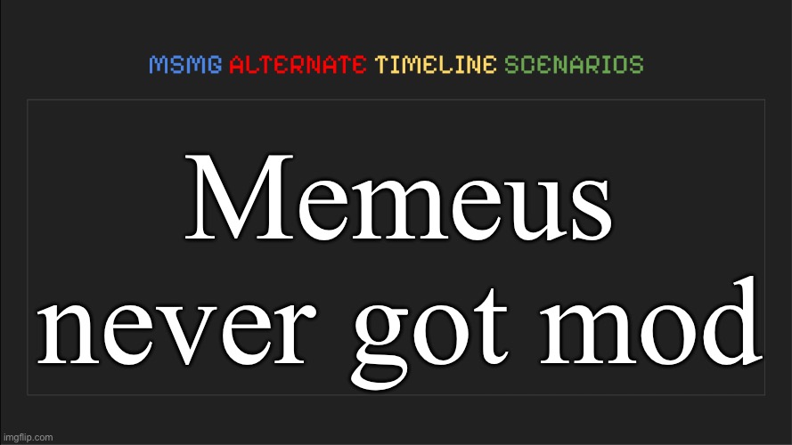 MSMG: Alternate Timeline Scenarios | Memeus never got mod | image tagged in msmg alternate timeline scenarios,msmg | made w/ Imgflip meme maker