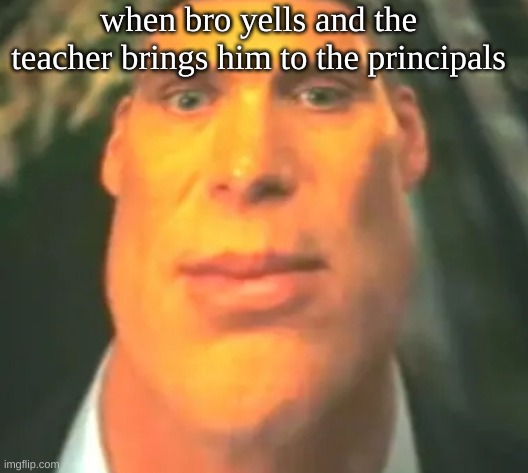 MY ONLY FRIEND | when bro yells and the teacher brings him to the principals | image tagged in broooo,memes | made w/ Imgflip meme maker