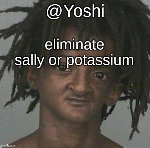 yoshi's cursed mugshot temp | eliminate sally or potassium | image tagged in yoshi's cursed mugshot temp | made w/ Imgflip meme maker