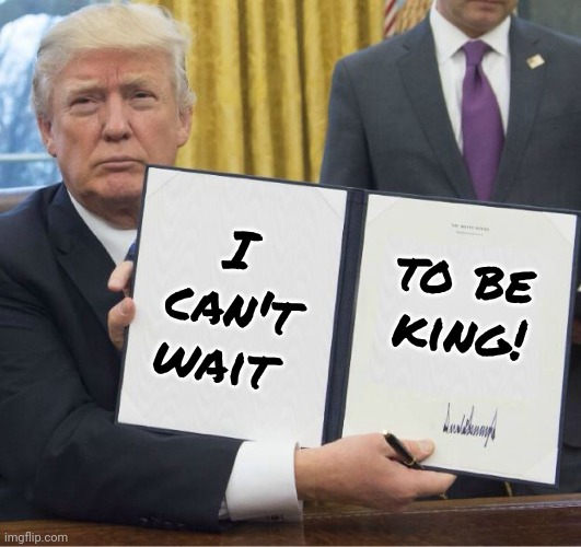 trump bill signing meme - alternate | I can't wait to be
king! | image tagged in trump bill signing meme - alternate | made w/ Imgflip meme maker