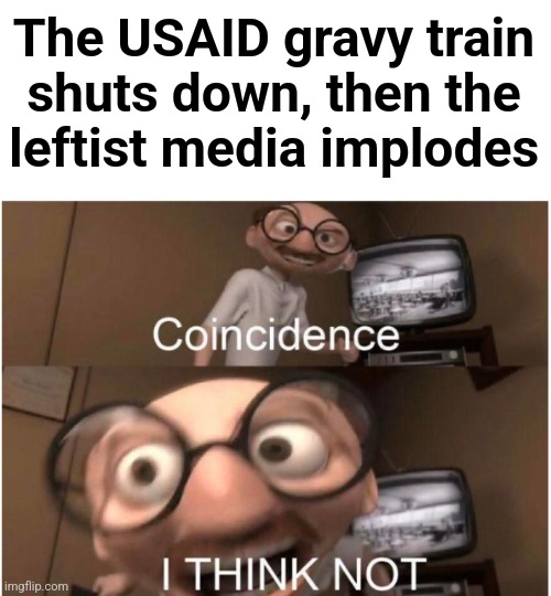 Change my mind! | The USAID gravy train
shuts down, then the
leftist media implodes | image tagged in coincidence i think not,memes,msnbc,joy reid,usaid,democrats | made w/ Imgflip meme maker