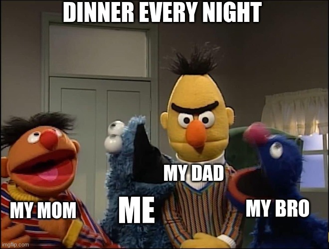 Annoyed Bert | DINNER EVERY NIGHT; MY DAD; MY BRO; ME; MY MOM | image tagged in annoyed bert | made w/ Imgflip meme maker