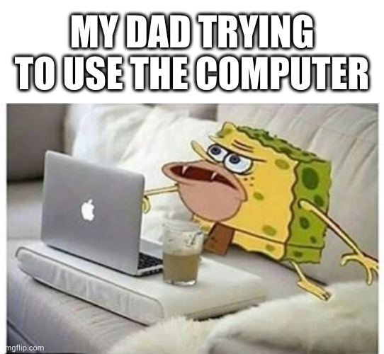 MY DAD TRYING TO USE THE COMPUTER | image tagged in memes,blank transparent square,spongegar computer | made w/ Imgflip meme maker