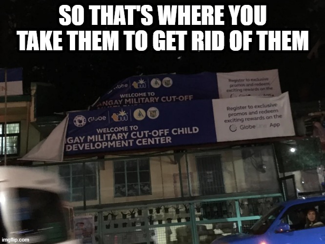 Bye Gays? | SO THAT'S WHERE YOU TAKE THEM TO GET RID OF THEM | image tagged in dark humor | made w/ Imgflip meme maker