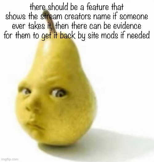Or if they leave or smth | there should be a feature that shows the stream creators name if someone ever takes it, then there can be evidence for them to get it back by site mods if needed | image tagged in da pear baby | made w/ Imgflip meme maker