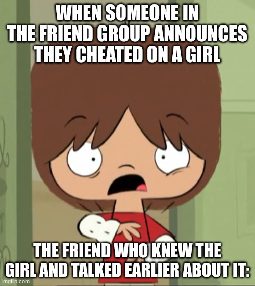 bro's face is too good to not be a meme :P | WHEN SOMEONE IN THE FRIEND GROUP ANNOUNCES THEY CHEATED ON A GIRL; THE FRIEND WHO KNEW THE GIRL AND TALKED EARLIER ABOUT IT: | image tagged in funny,relatable memes,dating | made w/ Imgflip meme maker