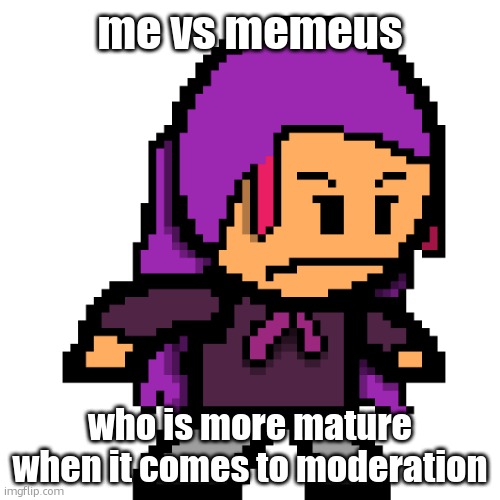 naomi / echo | me vs memeus; who is more mature when it comes to moderation | image tagged in naomi / echo | made w/ Imgflip meme maker