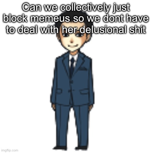 Makes it more pleasant to be around here | Can we collectively just block memeus so we dont have to deal with her delusional shit | image tagged in moriarty but a shimeji | made w/ Imgflip meme maker