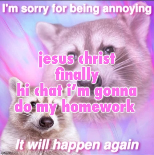 sorry for being annoying | jesus christ finally
hi chat i’m gonna do my homework | image tagged in sorry for being annoying | made w/ Imgflip meme maker
