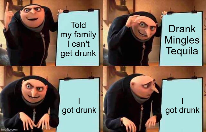 Gru's Plan | Told my family I can't get drunk; Drank Mingles Tequila; I got drunk; I got drunk | image tagged in memes,gru's plan | made w/ Imgflip meme maker