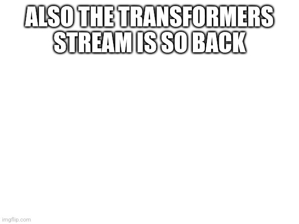 ALSO THE TRANSFORMERS STREAM IS SO BACK | made w/ Imgflip meme maker