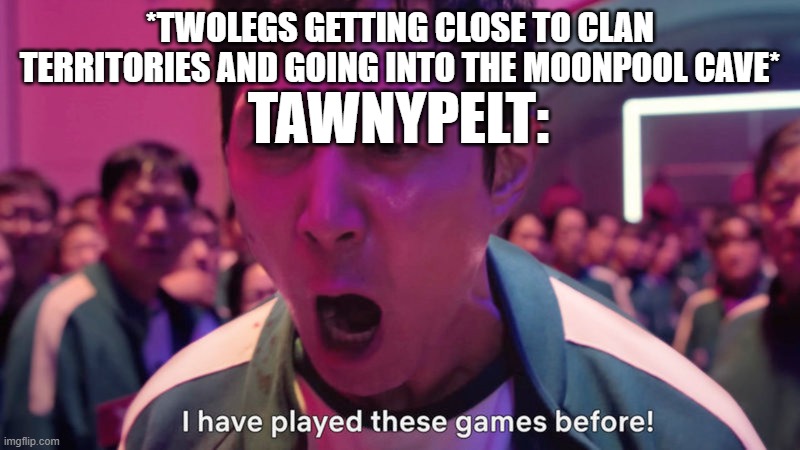 I've Played These Games Before | *TWOLEGS GETTING CLOSE TO CLAN TERRITORIES AND GOING INTO THE MOONPOOL CAVE*; TAWNYPELT: | image tagged in i've played these games before | made w/ Imgflip meme maker