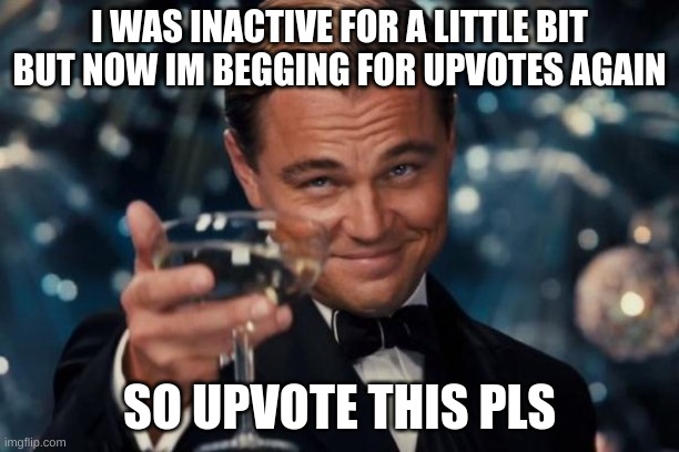 Leonardo Dicaprio Cheers Meme | I WAS INACTIVE FOR A LITTLE BIT BUT NOW IM BEGGING FOR UPVOTES AGAIN; SO UPVOTE THIS PLS | image tagged in memes | made w/ Imgflip meme maker