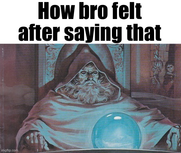 Pondering my Orb | How bro felt after saying that | image tagged in pondering my orb | made w/ Imgflip meme maker
