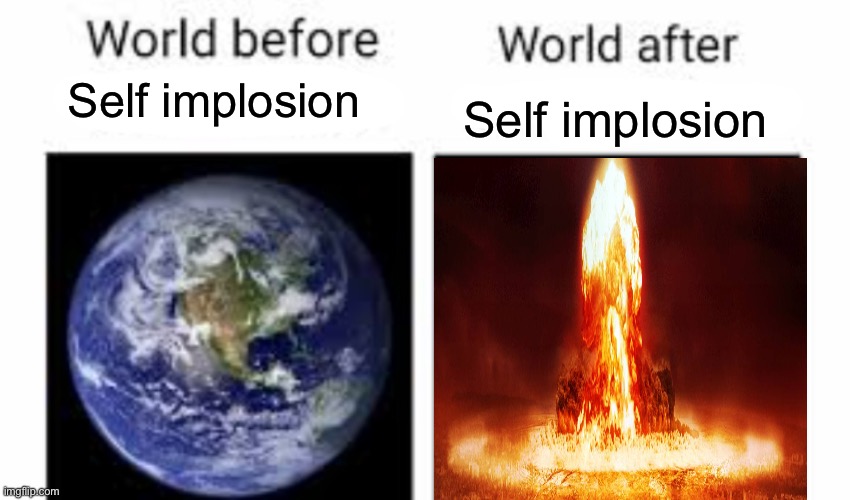 The world before (X) and after (X) | Self implosion; Self implosion | image tagged in the world before x and after x | made w/ Imgflip meme maker