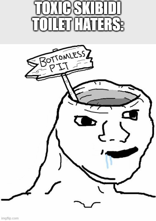 Toxic Skibidi Toilet Haters be like | TOXIC SKIBIDI TOILET HATERS: | image tagged in bottomless pit head wojak,skibidi toilet | made w/ Imgflip meme maker