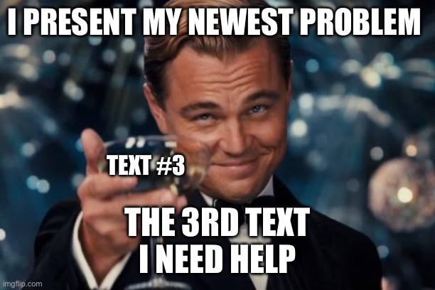 Yeah I still can’t get rid of it | I PRESENT MY NEWEST PROBLEM; TEXT #3; THE 3RD TEXT
I NEED HELP | image tagged in memes,leonardo dicaprio cheers | made w/ Imgflip meme maker